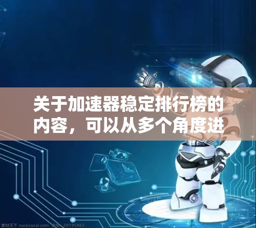 关于加速器稳定排行榜的内容，可以从多个角度进行分析，每个排行榜可能有不同的标准和排名方式，因此需要了解具体的排行榜是如何定义和排序的。以下是一些综合考虑的因素