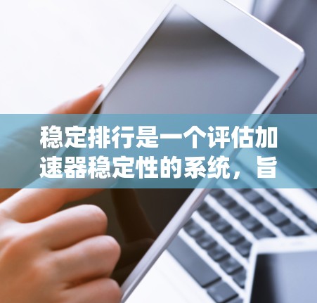 稳定排行是一个评估加速器稳定性的系统，旨在帮助用户选择最适合的加速器。以下是对稳定排行系统的详细分析和建议