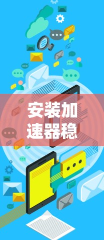 安装加速器稳定连接工具是一个复杂的过程，涉及多个步骤和操作，以下是一个有条理的步骤指南