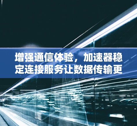 增强通信体验，加速器稳定连接服务让数据传输更精准