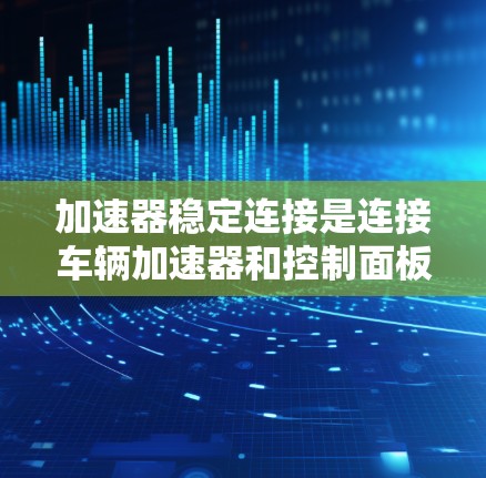 加速器稳定连接是连接车辆加速器和控制面板的部件，确保控制面板的长期安全和稳定运行。以下是一个详细且结构化的指南，帮助您正确使用加速器稳定连接