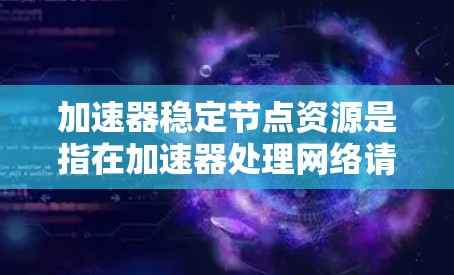 加速器稳定节点资源是指在加速器处理网络请求时使用的服务器或本地资源，这些资源在处理特定类型的请求时不会变得不稳定，保持正常运行的状态。以下是对其的详细解释和建议