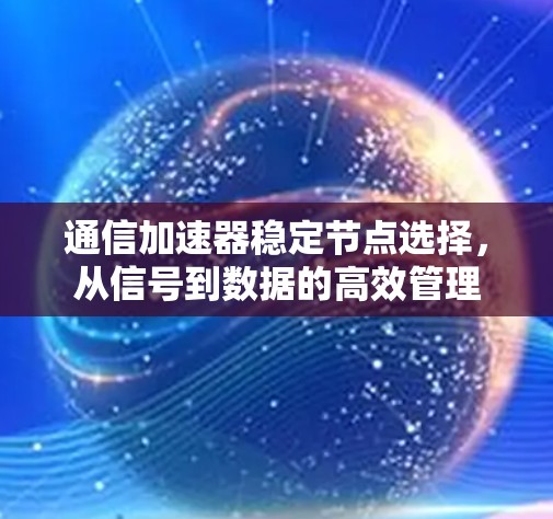 通信加速器稳定节点选择，从信号到数据的高效管理
