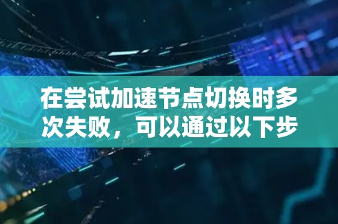 在尝试加速节点切换时多次失败，可以通过以下步骤进行排查和解决