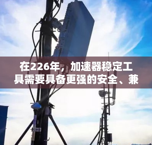 在226年，加速器稳定工具需要具备更强的安全、兼容性和性能。以下是一些推荐的工具，涵盖了这些方面的考虑