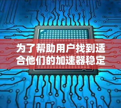 为了帮助用户找到适合他们的加速器稳定服务，我将根据他们的使用场景和需求，提供详细的推荐建议