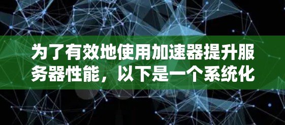 为了有效地使用加速器提升服务器性能，以下是一个系统化的指南