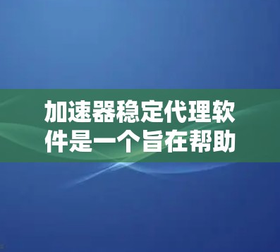 加速器稳定代理软件是一个旨在帮助用户快速连接多种设备的网络工具，同时确保网络连接的稳定性和高效性。以下是对该软件的详细分析