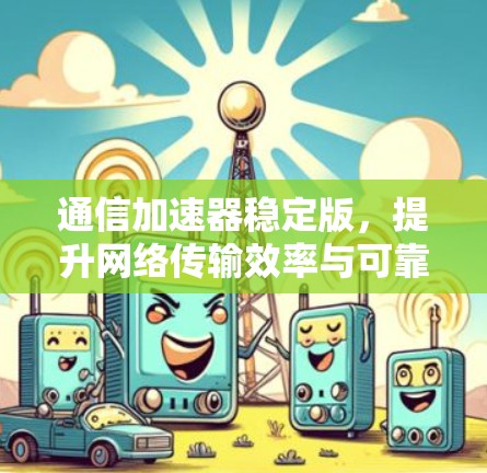 通信加速器稳定版，提升网络传输效率与可靠性