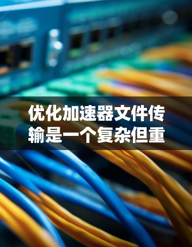 优化加速器文件传输是一个复杂但重要的步骤，可以通过逐步应用不同的技术方法来实现。以下是一个系统化的优化流程，结合了缓存加速器、缓存文件、缓存大小优化和缓存类型优化的方法