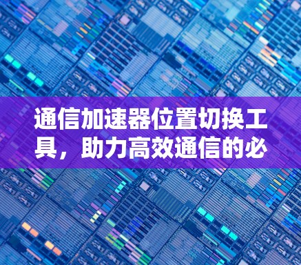 通信加速器位置切换工具，助力高效通信的必备神器