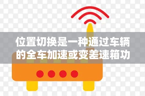 位置切换是一种通过车辆的全车加速或变差速箱功能来实现的驾驶辅助技术，旨在简化驾驶操作，提高车辆的驾驶体验。以下是关于位置切换的详细信息