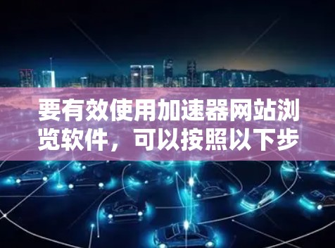 要有效使用加速器网站浏览软件，可以按照以下步骤进行