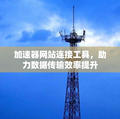 加速器网站连接工具，助力数据传输效率提升