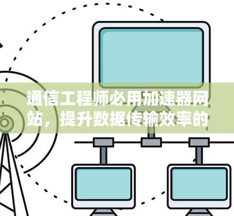 通信工程师必用加速器网站，提升数据传输效率的绿色解决方案