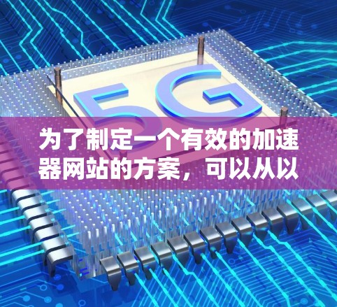 为了制定一个有效的加速器网站的方案，可以从以下几个方面入手，确保每个部分都达到最佳效果