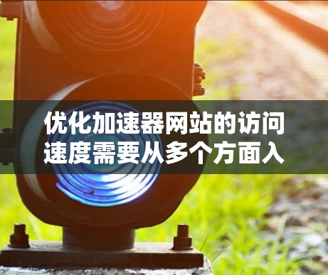 优化加速器网站的访问速度需要从多个方面入手，以确保高加载速度、低访问频率和重复率，同时保障安全性。以下是一步步的优化建议