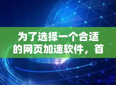 为了选择一个合适的网页加速软件，首先需要明确你的需求和使用场景。以下是一步步的建议