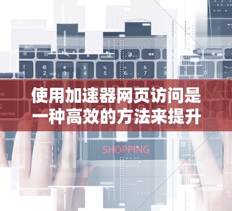 使用加速器网页访问是一种高效的方法来提升网页加载速度。以下是一些详细的步骤和建议