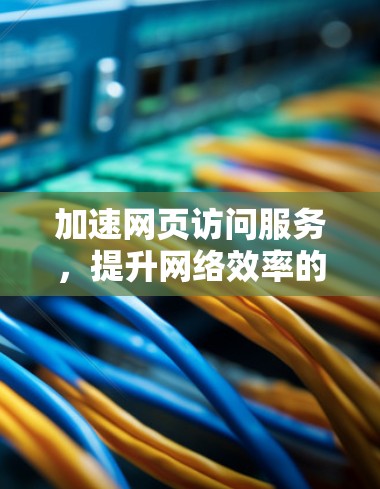 加速网页访问服务，提升网络效率的主力工具