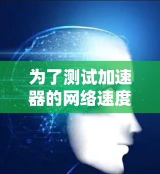 为了测试加速器的网络速度，可以按照以下步骤操作